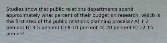 Studies show that public relations departments spend approximately what percent of their budget on research, which is the first step of the public relations planning process? A) 1-2 percent B) 3-5 percent C) 8-10 percent D) 20 percent E) 12-15 percent