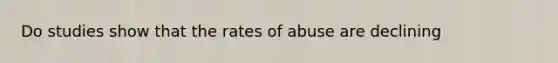 Do studies show that the rates of abuse are declining