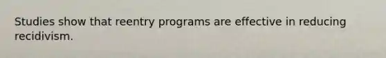 Studies show that reentry programs are effective in reducing recidivism.​