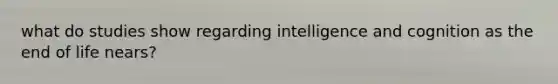 what do studies show regarding intelligence and cognition as the end of life nears?