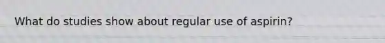 What do studies show about regular use of aspirin?