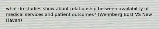 what do studies show about relationship between availability of medical services and patient outcomes? (Wennberg Bost VS New Haven)