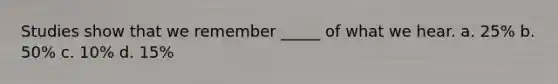 Studies show that we remember _____ of what we hear. a. 25% b. 50% c. 10% d. 15%