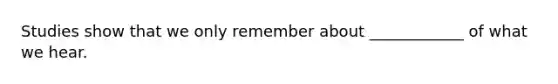 Studies show that we only remember about ____________ of what we hear.
