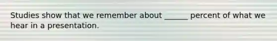 Studies show that we remember about ______ percent of what we hear in a presentation.