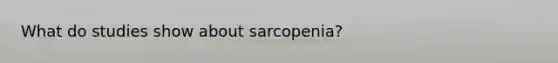 What do studies show about sarcopenia?