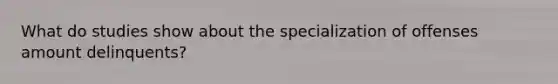 What do studies show about the specialization of offenses amount delinquents?