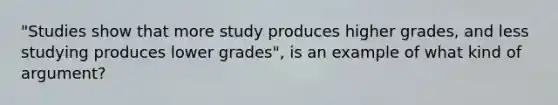 "Studies show that more study produces higher grades, and less studying produces lower grades", is an example of what kind of argument?