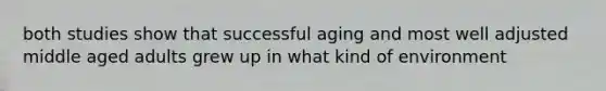 both studies show that successful aging and most well adjusted middle aged adults grew up in what kind of environment