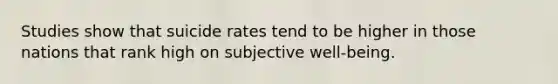 Studies show that suicide rates tend to be higher in those nations that rank high on subjective well-being.