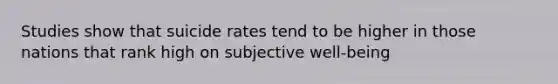 Studies show that suicide rates tend to be higher in those nations that rank high on subjective well-being