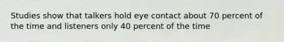 Studies show that talkers hold eye contact about 70 percent of the time and listeners only 40 percent of the time