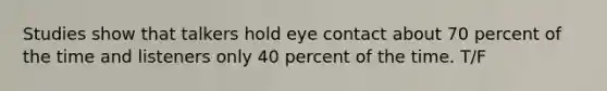 Studies show that talkers hold eye contact about 70 percent of the time and listeners only 40 percent of the time. T/F