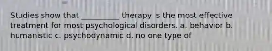 Studies show that __________ therapy is the most effective treatment for most psychological disorders. a. behavior b. humanistic c. psychodynamic d. no one type of