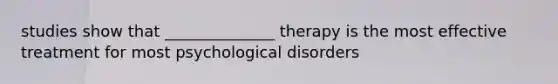 studies show that ______________ therapy is the most effective treatment for most psychological disorders