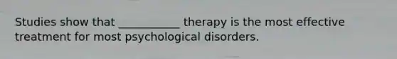 Studies show that ___________ therapy is the most effective treatment for most psychological disorders.