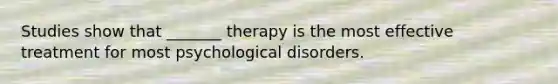 Studies show that _______ therapy is the most effective treatment for most psychological disorders.