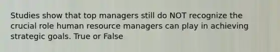 Studies show that top managers still do NOT recognize the crucial role human resource managers can play in achieving strategic goals. True or False