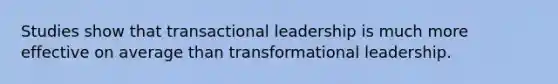 Studies show that transactional leadership is much more effective on average than transformational leadership.