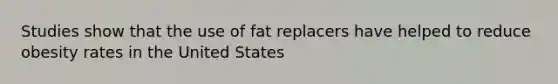 Studies show that the use of fat replacers have helped to reduce obesity rates in the United States