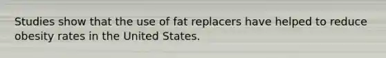 Studies show that the use of fat replacers have helped to reduce obesity rates in the United States.