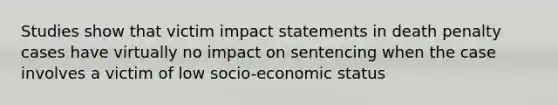 Studies show that victim impact statements in death penalty cases have virtually no impact on sentencing when the case involves a victim of low socio-economic status