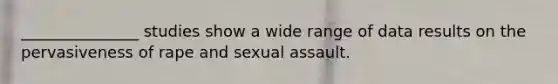 _______________ studies show a wide range of data results on the pervasiveness of rape and sexual assault.