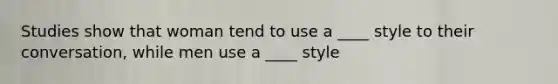 Studies show that woman tend to use a ____ style to their conversation, while men use a ____ style