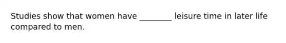 Studies show that women have ________ leisure time in later life compared to men.