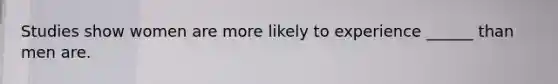 Studies show women are more likely to experience ______ than men are.