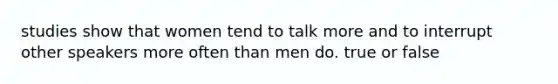 studies show that women tend to talk more and to interrupt other speakers more often than men do. true or false