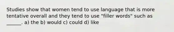 Studies show that women tend to use language that is more tentative overall and they tend to use "filler words" such as ______. a) the b) would c) could d) like