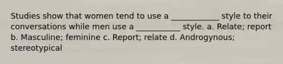 Studies show that women tend to use a ____________ style to their conversations while men use a ___________ style. a. Relate; report b. Masculine; feminine c. Report; relate d. Androgynous; stereotypical