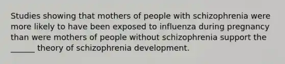 Studies showing that mothers of people with schizophrenia were more likely to have been exposed to influenza during pregnancy than were mothers of people without schizophrenia support the ______ theory of schizophrenia development.