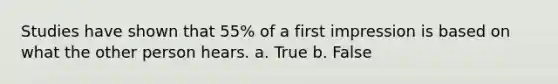 Studies have shown that 55% of a first impression is based on what the other person hears. a. True b. False