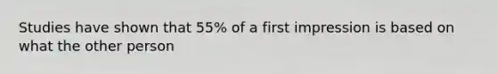 Studies have shown that 55% of a first impression is based on what the other person