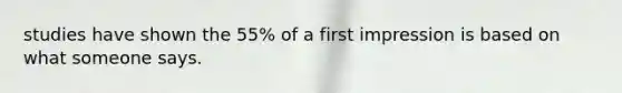 studies have shown the 55% of a first impression is based on what someone says.