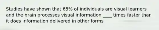 Studies have shown that 65% of individuals are visual learners and the brain processes visual information ____ times faster than it does information delivered in other forms