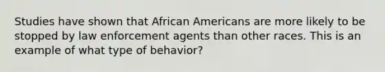 Studies have shown that African Americans are more likely to be stopped by law enforcement agents than other races. This is an example of what type of behavior?