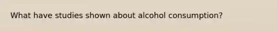 What have studies shown about alcohol consumption?