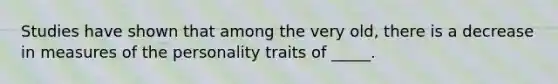 Studies have shown that among the very old, there is a decrease in measures of the personality traits of _____.