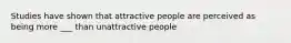 Studies have shown that attractive people are perceived as being more ___ than unattractive people