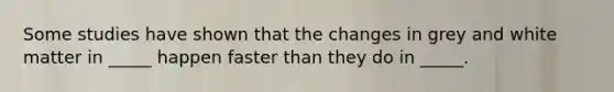 Some studies have shown that the changes in grey and white matter in _____ happen faster than they do in _____.