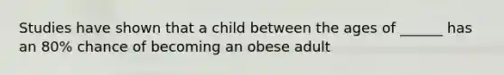 Studies have shown that a child between the ages of ______ has an 80% chance of becoming an obese adult