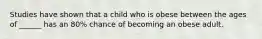 Studies have shown that a child who is obese between the ages of ______ has an 80% chance of becoming an obese adult.