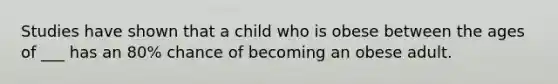 Studies have shown that a child who is obese between the ages of ___ has an 80% chance of becoming an obese adult.