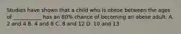 Studies have shown that a child who is obese between the ages of ___________ has an 80% chance of becoming an obese adult. A. 2 and 4 B. 4 and 8 C. 8 and 12 D. 10 and 13