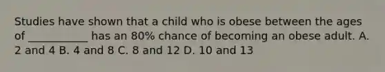 Studies have shown that a child who is obese between the ages of ___________ has an 80% chance of becoming an obese adult. A. 2 and 4 B. 4 and 8 C. 8 and 12 D. 10 and 13