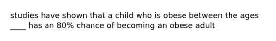 studies have shown that a child who is obese between the ages ____ has an 80% chance of becoming an obese adult