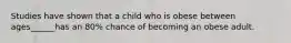 Studies have shown that a child who is obese between ages______has an 80% chance of becoming an obese adult.